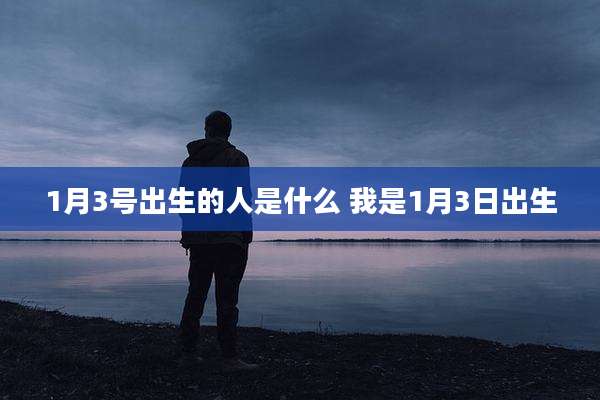 1月3号出生的人是什么 我是1月3日出生