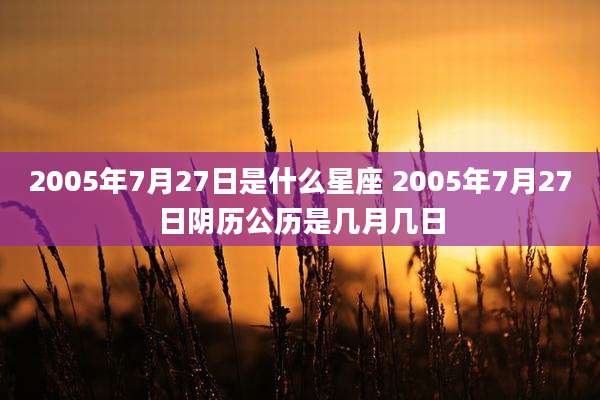 2005年7月27日是什么星座 2005年7月27日阴历公历是几月几日