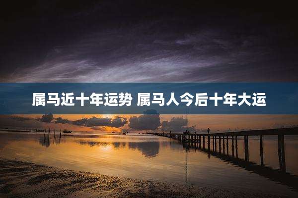 属马近十年运势 属马人今后十年大运