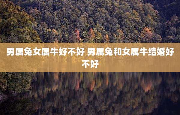 男属兔女属牛好不好 男属兔和女属牛结婚好不好
