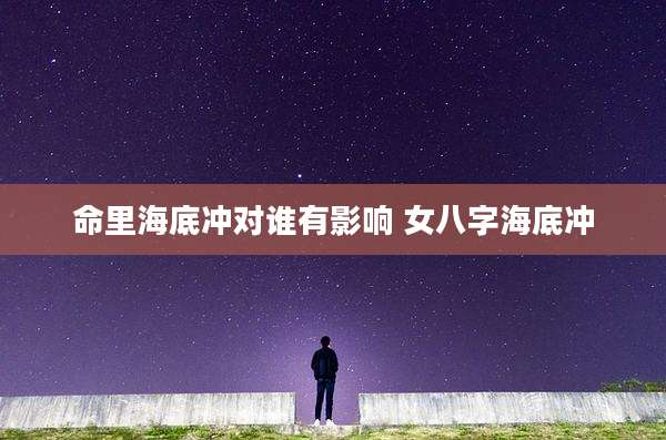 命里海底冲对谁有影响 女八字海底冲