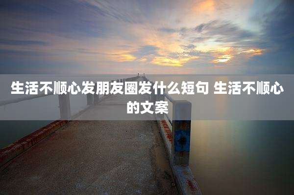 生活不顺心发朋友圈发什么短句 生活不顺心的文案