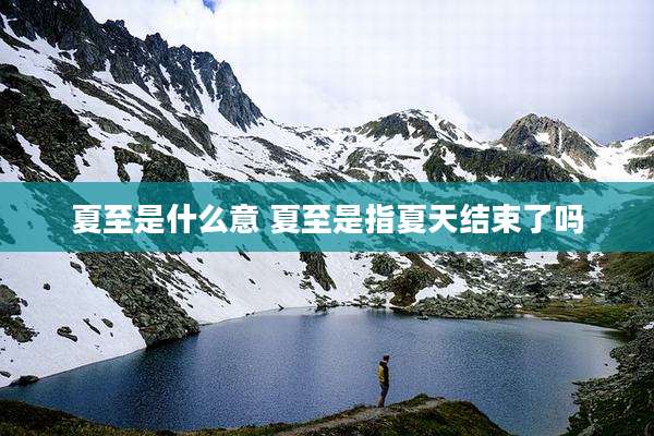 夏至是什么意 夏至是指夏天结束了吗