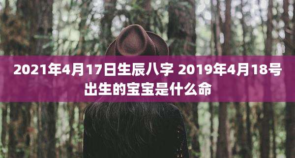 2021年4月17日生辰八字 2019年4月18号出生的宝宝是什么命
