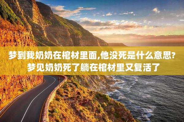 梦到我奶奶在棺材里面,他没死是什么意思? 梦见奶奶死了躺在棺材里又复活了
