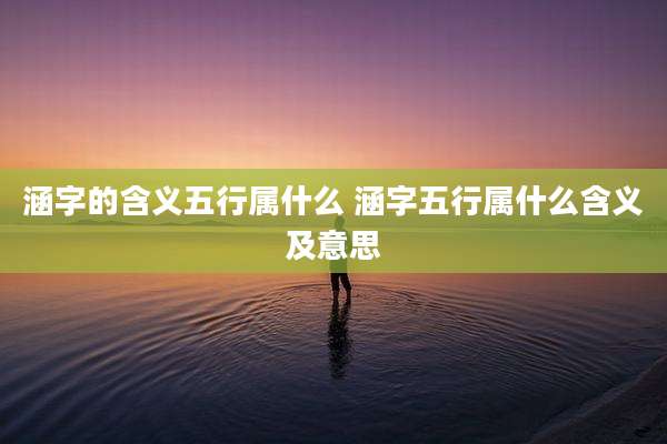 涵字的含义五行属什么 涵字五行属什么含义及意思