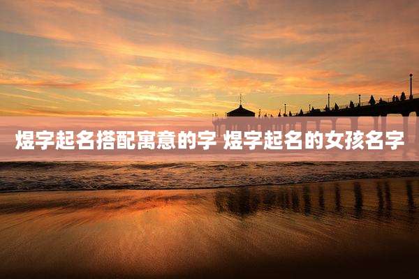 煜字起名搭配寓意的字 煜字起名的女孩名字