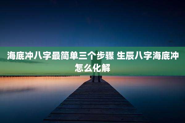 海底冲八字最简单三个步骤 生辰八字海底冲怎么化解