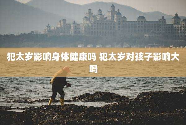 犯太岁影响身体健康吗 犯太岁对孩子影响大吗