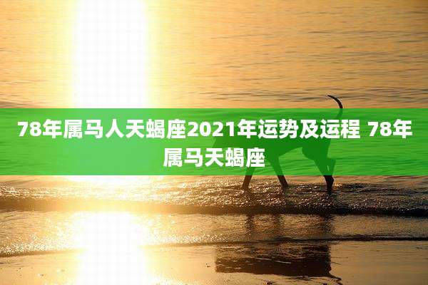 78年属马人天蝎座2021年运势及运程 78年属马天蝎座