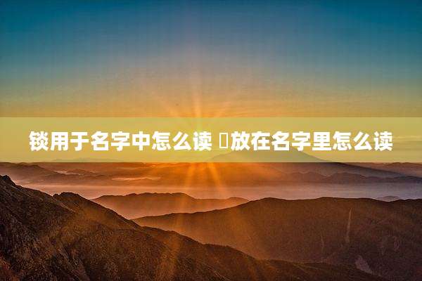 锬用于名字中怎么读 笒放在名字里怎么读