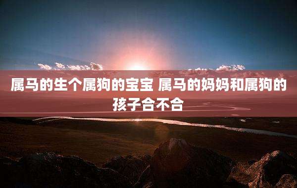 属马的生个属狗的宝宝 属马的妈妈和属狗的孩子合不合