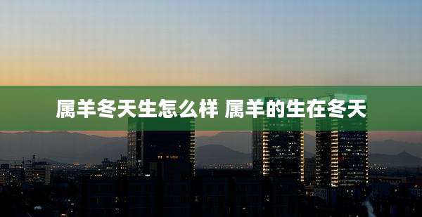 属羊冬天生怎么样 属羊的生在冬天
