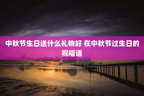 中秋节生日送什么礼物好 在中秋节过生日的祝福语