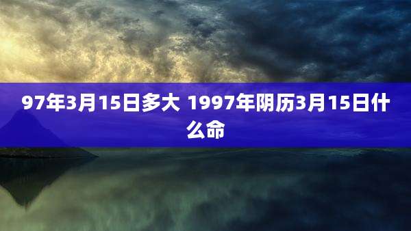 97年3月15日多大 1997年阴历3月15日什么命