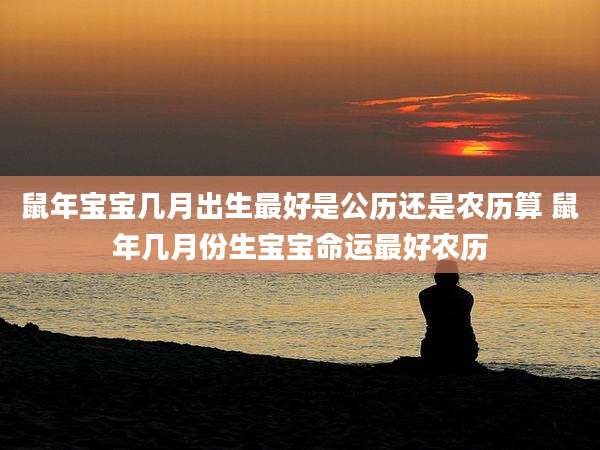 鼠年宝宝几月出生最好是公历还是农历算 鼠年几月份生宝宝命运最好农历