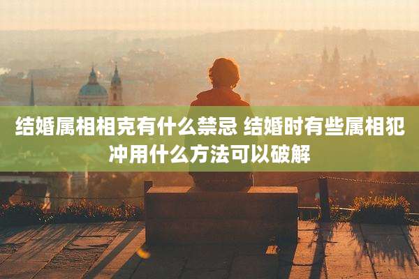 结婚属相相克有什么禁忌 结婚时有些属相犯冲用什么方法可以破解