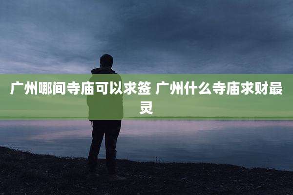 广州哪间寺庙可以求签 广州什么寺庙求财最灵
