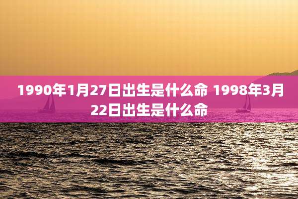1990年1月27日出生是什么命 1998年3月22日出生是什么命