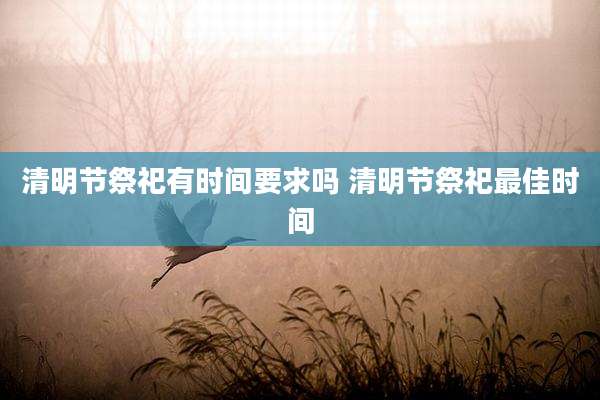 清明节祭祀有时间要求吗 清明节祭祀最佳时间