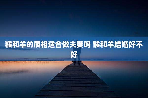 猴和羊的属相适合做夫妻吗 猴和羊结婚好不好