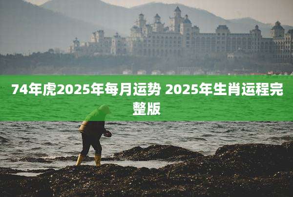 74年虎2025年每月运势 2025年生肖运程完整版