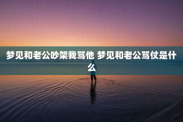 梦见和老公吵架我骂他 梦见和老公骂仗是什么