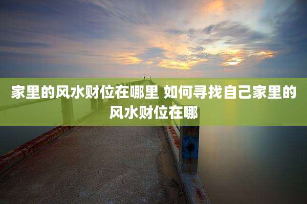 家里的风水财位在哪里 如何寻找自己家里的风水财位在哪