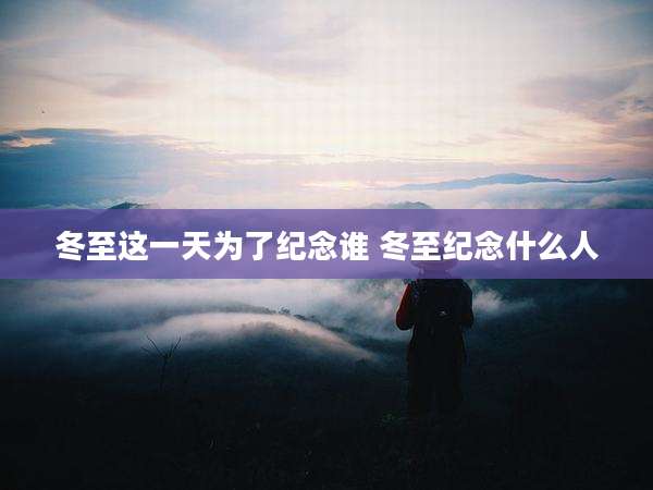 冬至这一天为了纪念谁 冬至纪念什么人