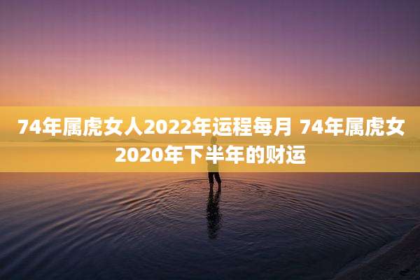 74年属虎女人2022年运程每月 74年属虎女2020年下半年的财运