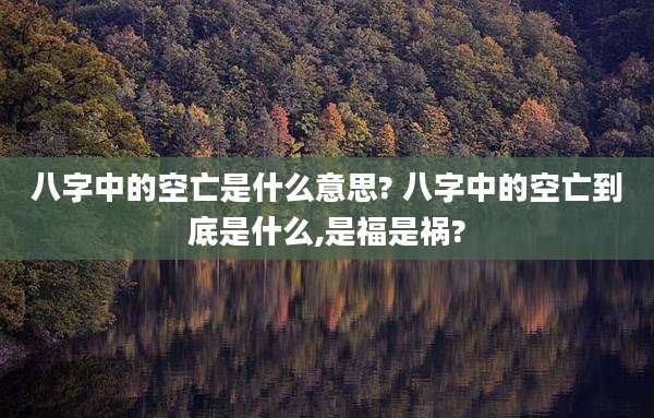 八字中的空亡是什么意思? 八字中的空亡到底是什么,是福是祸?
