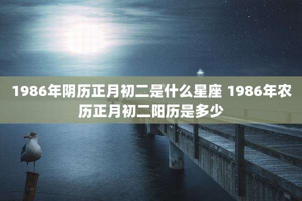 1986年阴历正月初二是什么星座 1986年农历正月初二阳历是多少