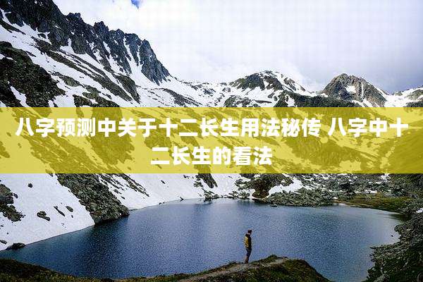 八字预测中关于十二长生用法秘传 八字中十二长生的看法
