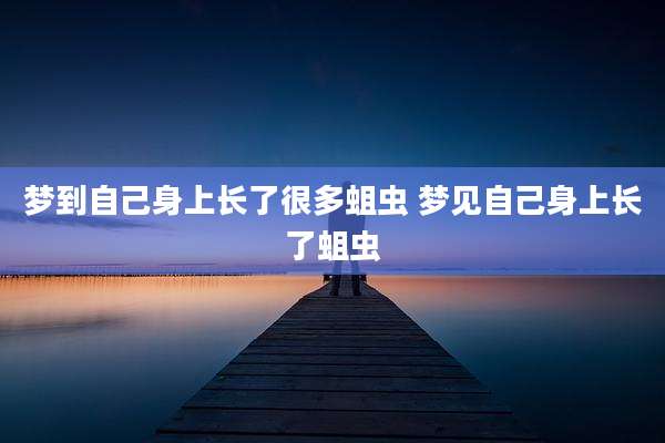 梦到自己身上长了很多蛆虫 梦见自己身上长了蛆虫