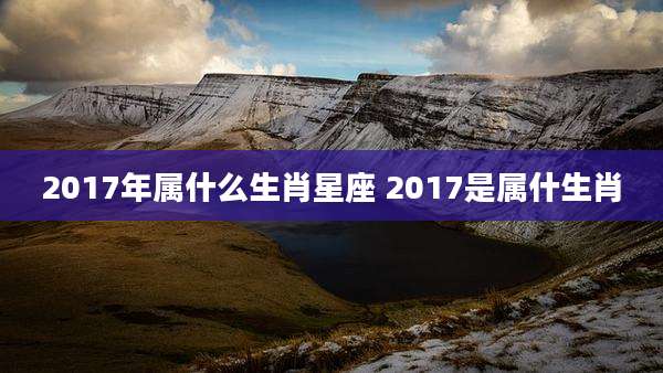 2017年属什么生肖星座 2017是属什生肖