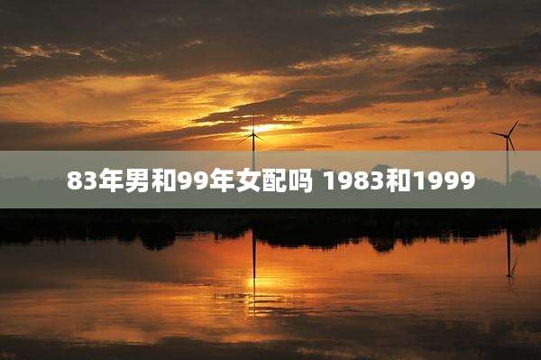 83年男和99年女配吗 1983和1999