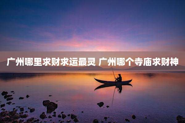 广州哪里求财求运最灵 广州哪个寺庙求财神