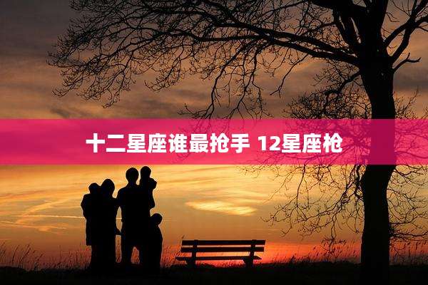 十二星座谁最抢手 12星座枪