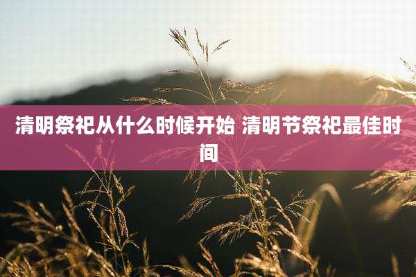 清明祭祀从什么时候开始 清明节祭祀最佳时间
