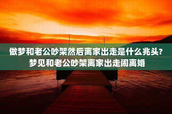 做梦和老公吵架然后离家出走是什么兆头? 梦见和老公吵架离家出走闹离婚