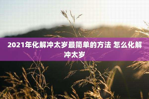 2021年化解冲太岁最简单的方法 怎么化解冲太岁