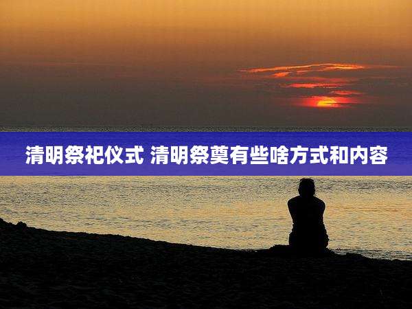 清明祭祀仪式 清明祭奠有些啥方式和内容