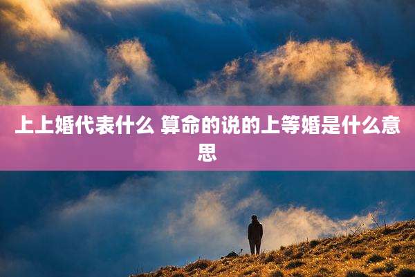 上上婚代表什么 算命的说的上等婚是什么意思