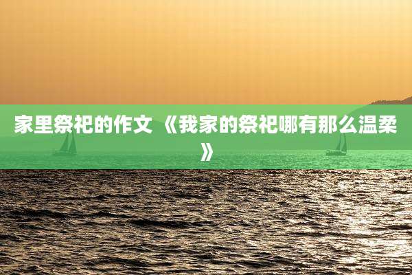 家里祭祀的作文 《我家的祭祀哪有那么温柔》