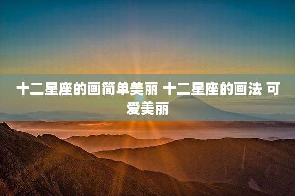 十二星座的画简单美丽 十二星座的画法 可爱美丽