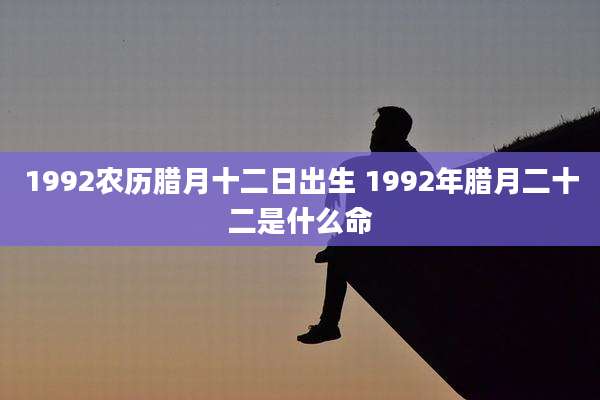 1992农历腊月十二日出生 1992年腊月二十二是什么命
