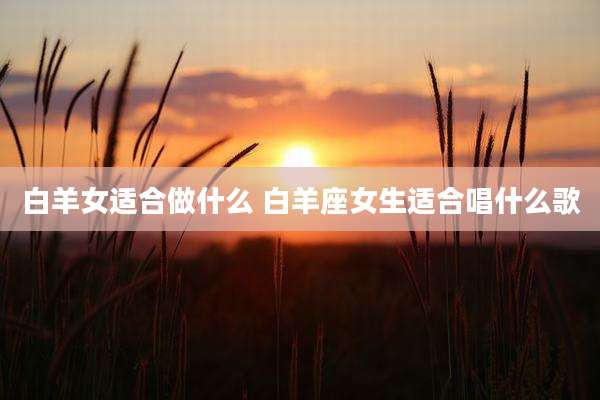 白羊女适合做什么 白羊座女生适合唱什么歌