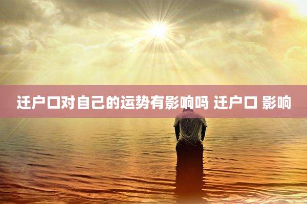 迁户口对自己的运势有影响吗 迁户口 影响