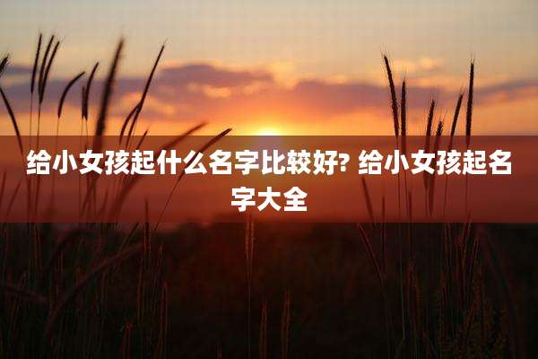 给小女孩起什么名字比较好? 给小女孩起名字大全