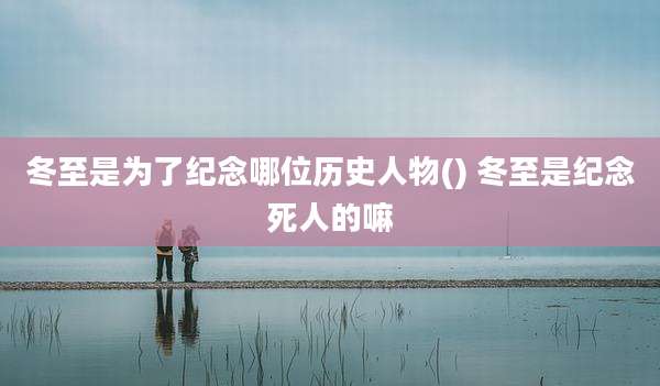冬至是为了纪念哪位历史人物() 冬至是纪念死人的嘛